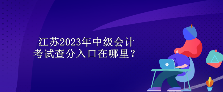 江苏2023年中级会计考试查分入口在哪里？