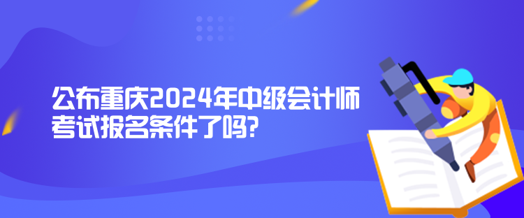 公布重庆2024年中级会计师考试报名条件了吗？