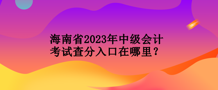 海南省2023年中级会计考试查分入口在哪里？