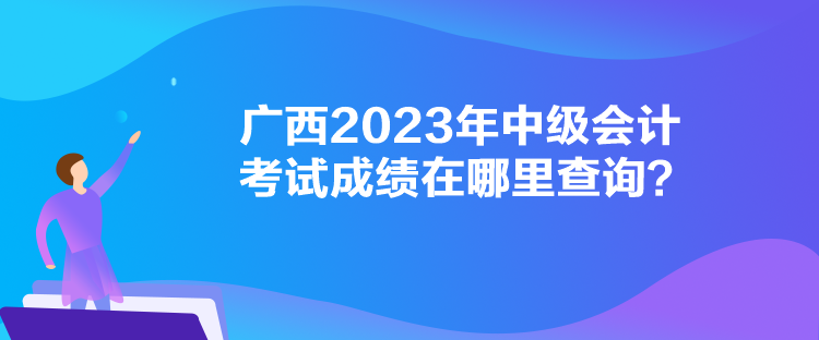 广西2023年中级会计考试成绩在哪里查询？