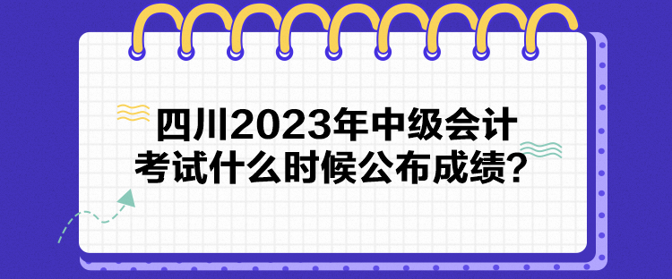 四川2023年中级会计考试什么时候公布成绩？