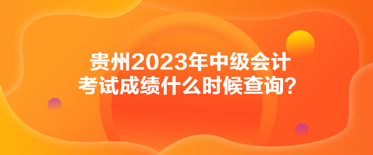 贵州2023年中级会计考试成绩什么时候查询？