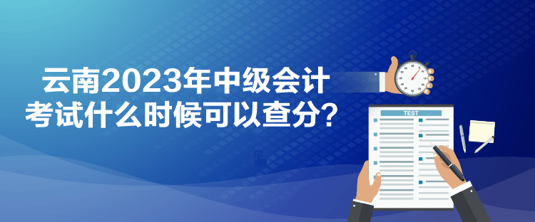 云南2023年中级会计考试什么时候可以查分？
