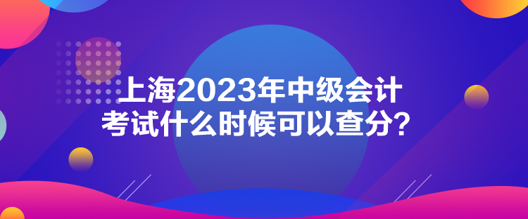 上海2023年中级会计考试什么时候可以查分？