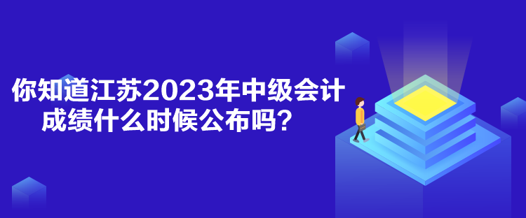 你知道江苏2023年中级会计成绩什么时候公布吗？