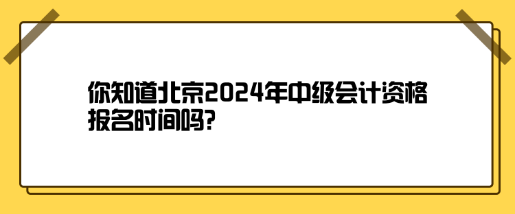 你知道北京2024年中级会计资格报名时间吗？