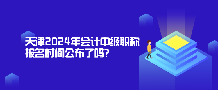 天津2024年会计中级职称报名时间公布了吗？