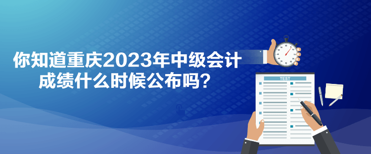 你知道重庆2023年中级会计成绩什么时候公布吗？
