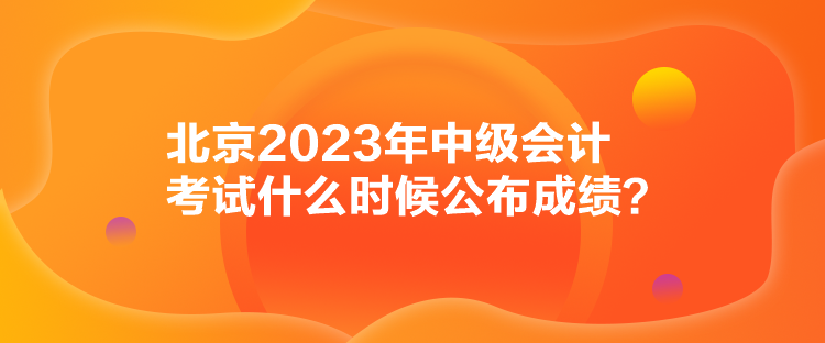 北京2023年中级会计考试什么时候公布成绩？