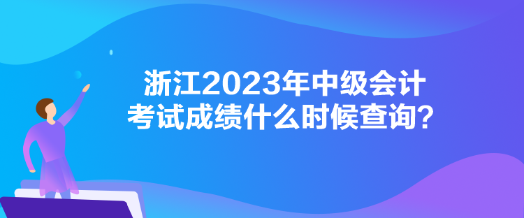 浙江2023年中级会计考试成绩什么时候查询？