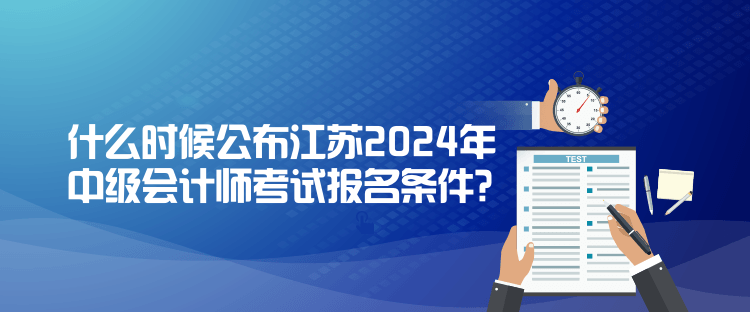 什么时候公布江苏2024年中级会计师考试报名条件？