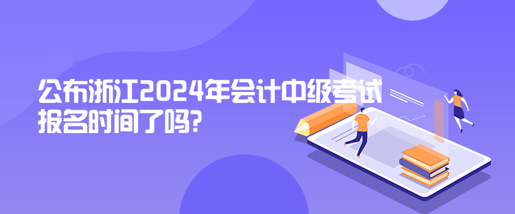 公布浙江2024年会计中级考试报名时间了吗？