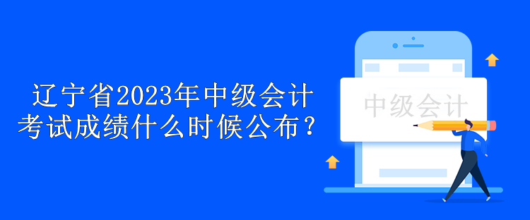 辽宁省2023年中级会计考试成绩什么时候公布？