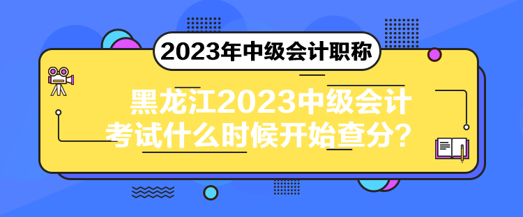 黑龙江2023中级会计考试什么时候开始查分？