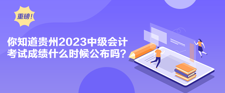 你知道贵州2023中级会计考试成绩什么时候公布吗？
