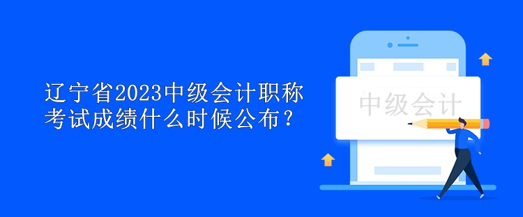 辽宁省2023中级会计职称考试成绩什么时候公布？