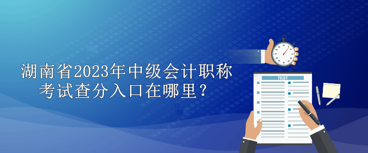 湖南省2023年中级会计职称考试查分入口在哪里？