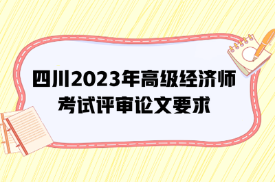 四川2023年高级经济师考试评审论文要求