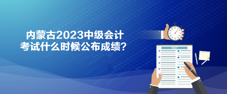 内蒙古2023中级会计考试什么时候公布成绩？