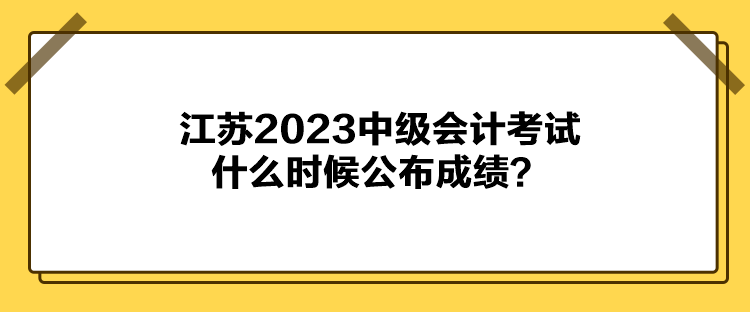 江苏2023中级会计考试什么时候公布成绩？
