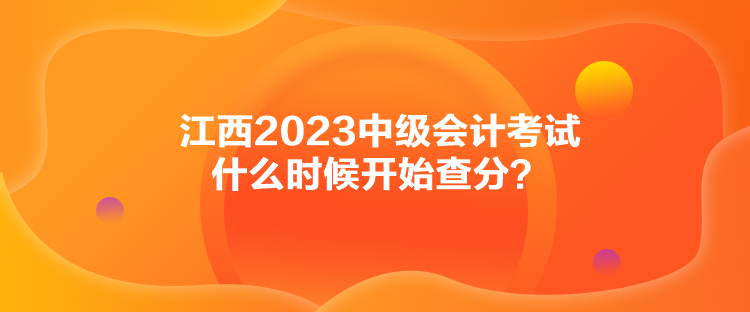 江西2023中级会计考试什么时候开始查分？