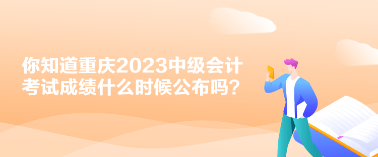 你知道重庆2023中级会计考试成绩什么时候公布吗？