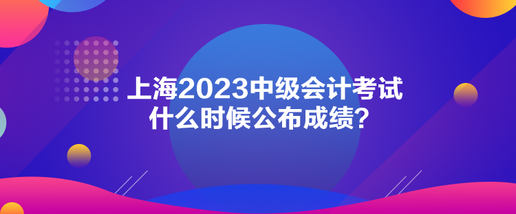 上海2023中级会计考试什么时候公布成绩？