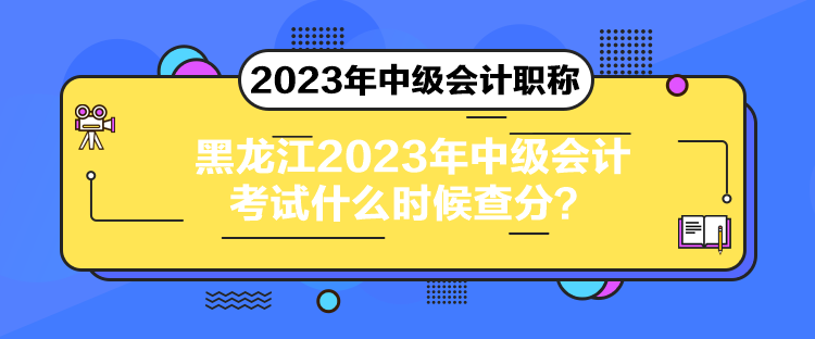 黑龙江2023年中级会计考试什么时候查分？
