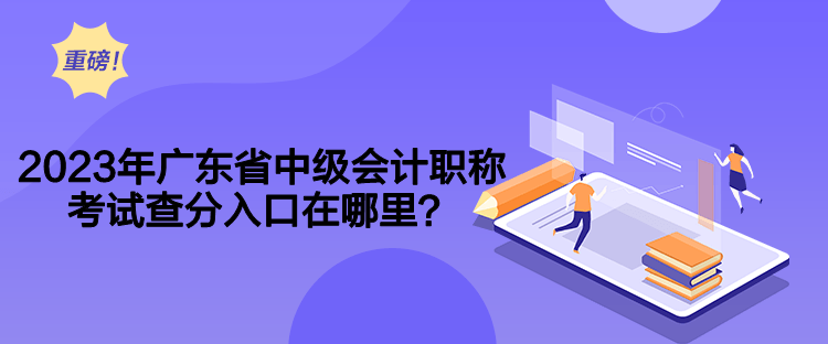 2023年广东省中级会计职称考试查分入口在哪里？