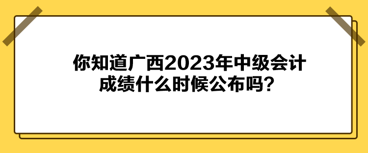 你知道广西2023年中级会计成绩什么时候公布吗？