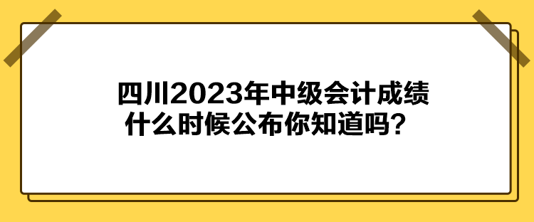 四川2023年中级会计成绩什么时候公布你知道吗？