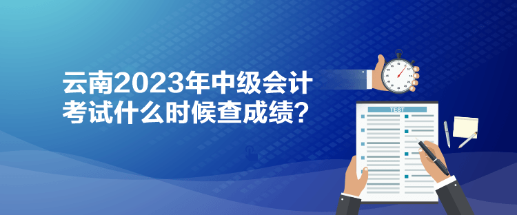 云南2023年中级会计考试什么时候查成绩？