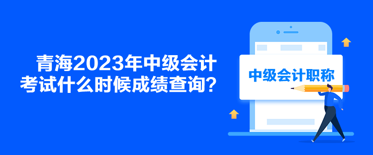 青海2023年中级会计考试什么时候成绩查询？