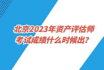 北京2023年资产评估师考试成绩什么时候出？