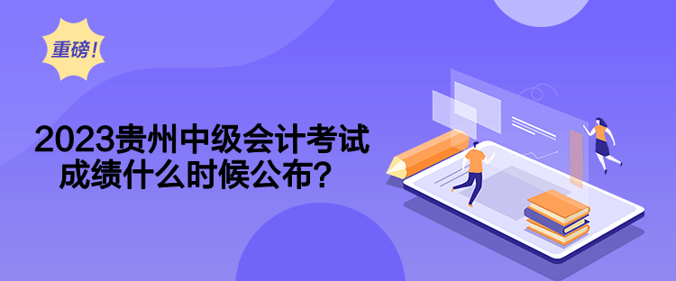 2023贵州中级会计考试成绩什么时候公布？