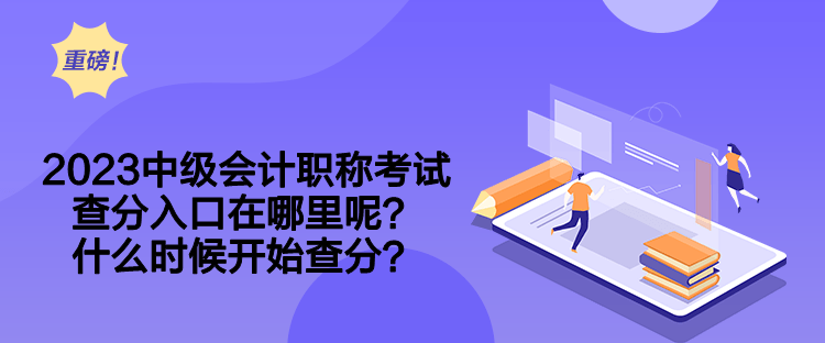 2023中级会计职称考试查分入口在哪里呢？什么时候开始查分？