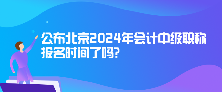 公布北京2024年会计中级职称报名时间了吗？