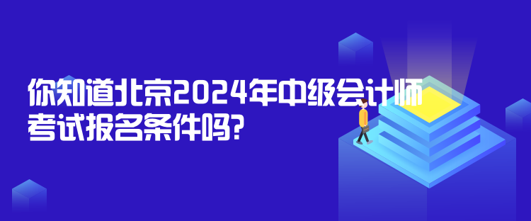 你知道北京2024年中级会计师考试报名条件吗？