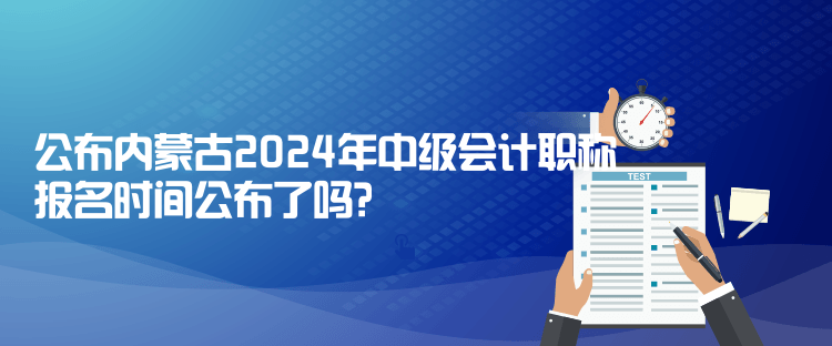 公布内蒙古2024年中级会计职称报名时间公布了吗？