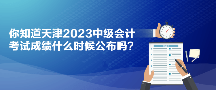 你知道天津2023中级会计考试成绩什么时候公布吗？