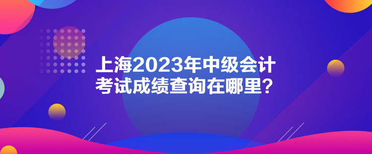 上海2023年中级会计考试成绩查询在哪里？