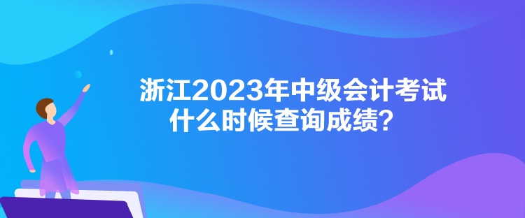 浙江2023年中级会计考试什么时候查询成绩？
