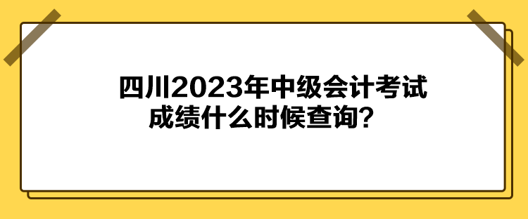四川2023年中级会计考试成绩什么时候查询？
