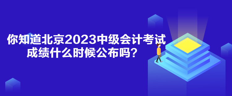 你知道北京2023中级会计考试成绩什么时候公布吗？