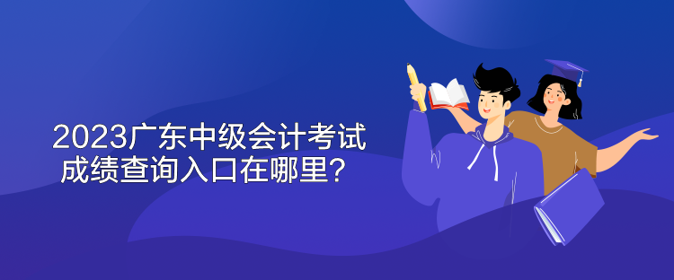 2023广东中级会计考试成绩查询入口在哪里？