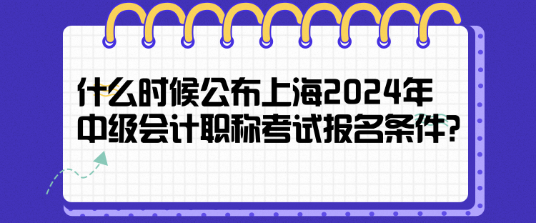 什么时候公布上海2024年中级会计职称考试报名条件？