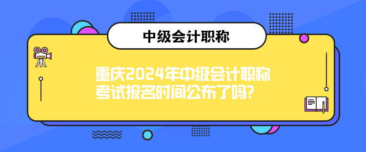 重庆2024年中级会计职称考试报名时间公布了吗？