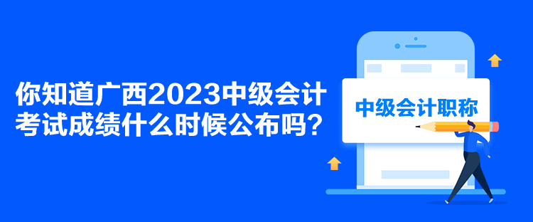 你知道广西2023中级会计考试成绩什么时候公布吗？