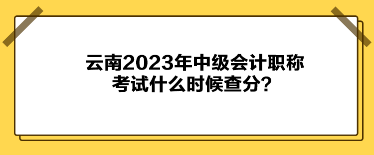 云南2023年中级会计职称考试什么时候查分？