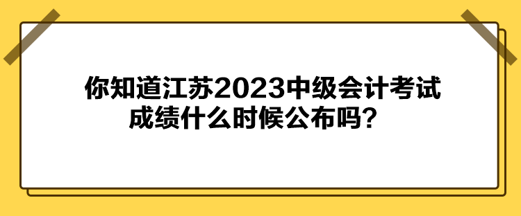 你知道江苏2023中级会计考试成绩什么时候公布吗？